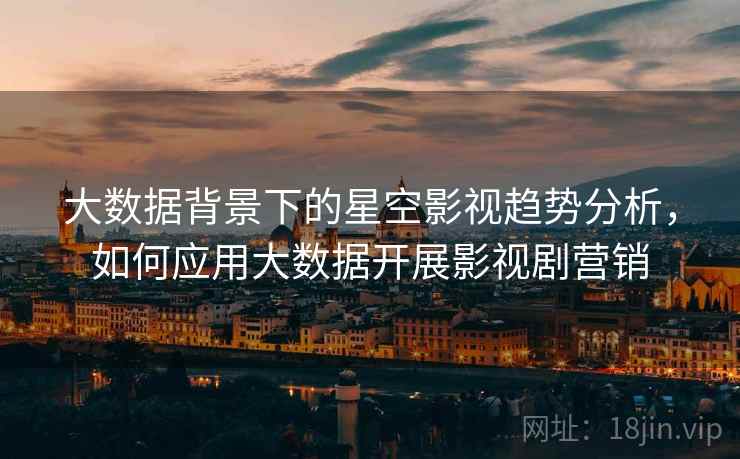 大数据背景下的星空影视趋势分析，如何应用大数据开展影视剧营销  第2张
