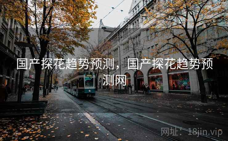 国产探花趋势预测，国产探花趋势预测网