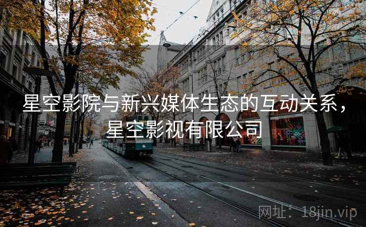 星空影院与新兴媒体生态的互动关系，星空影视有限公司