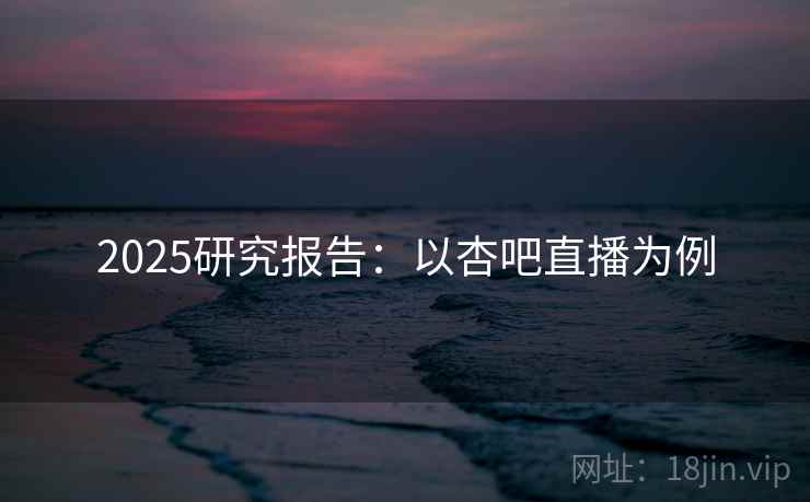 2025研究报告：以杏吧直播为例