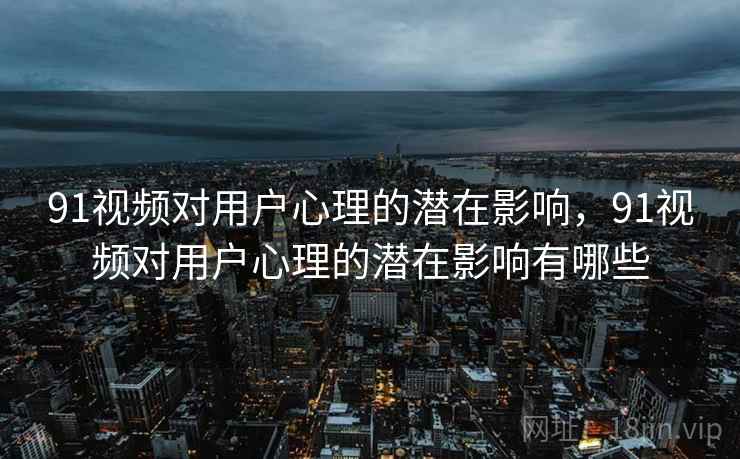 91视频对用户心理的潜在影响，91视频对用户心理的潜在影响有哪些