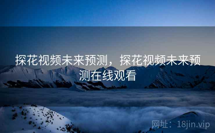 探花视频未来预测，探花视频未来预测在线观看