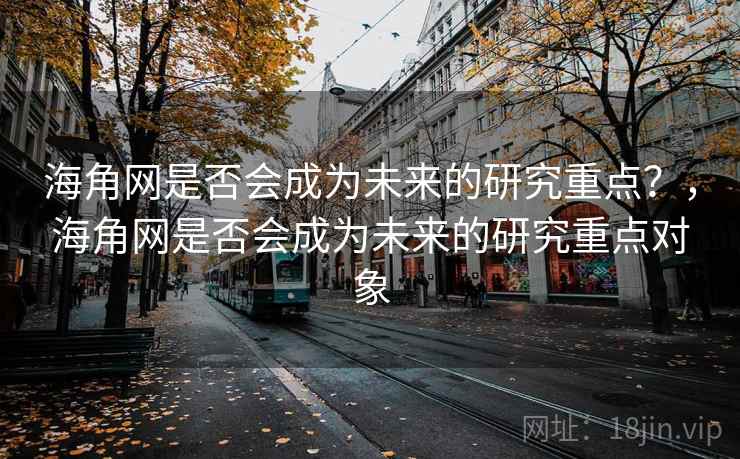 海角网是否会成为未来的研究重点？，海角网是否会成为未来的研究重点对象