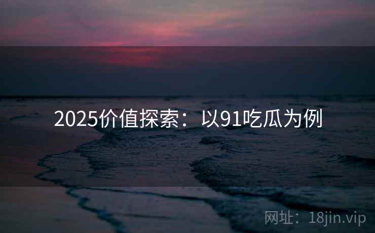 2025价值探索：以91吃瓜为例