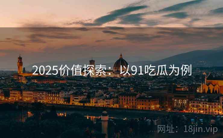2025价值探索：以91吃瓜为例