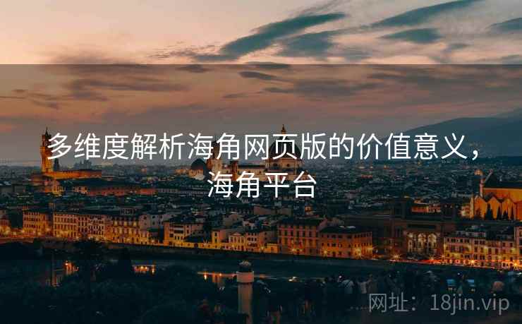 多维度解析海角网页版的价值意义，海角平台