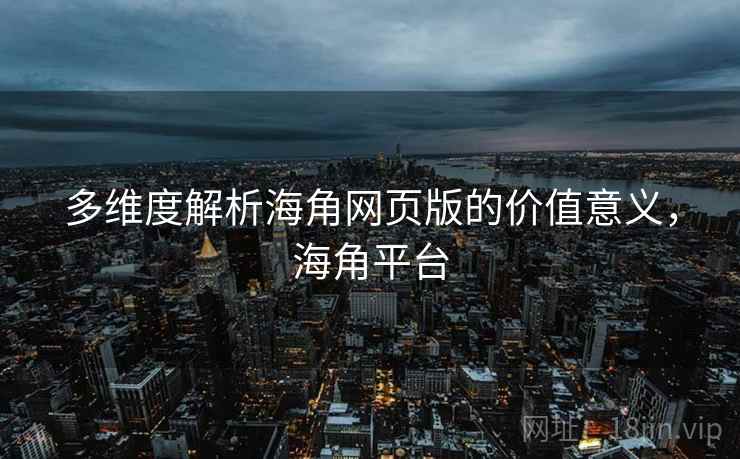 多维度解析海角网页版的价值意义，海角平台