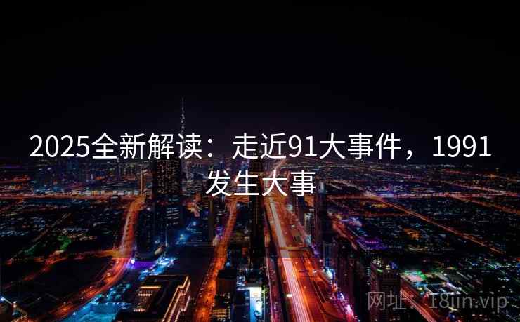 2025全新解读：走近91大事件，1991发生大事