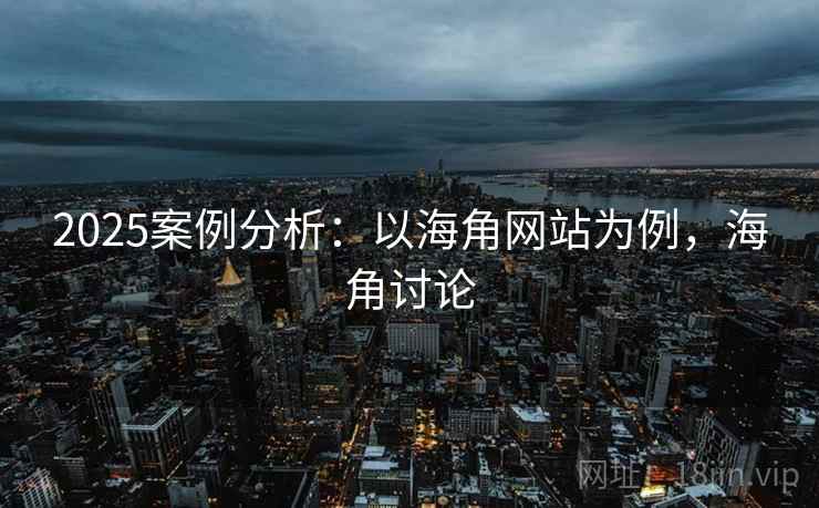 2025案例分析：以海角网站为例，海角讨论
