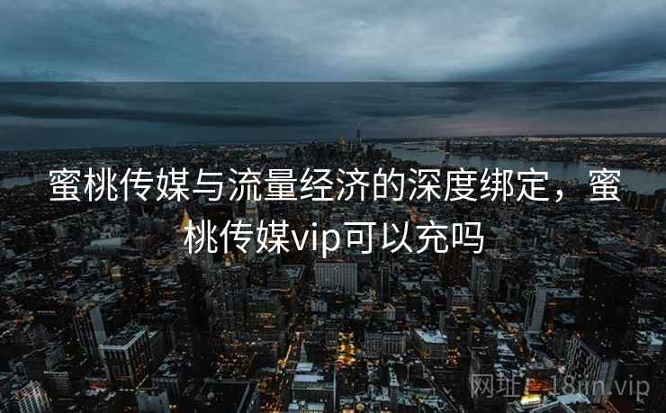 蜜桃传媒与流量经济的深度绑定，蜜桃传媒vip可以充吗  第2张