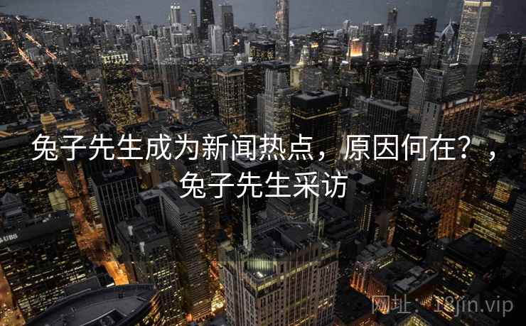 兔子先生成为新闻热点，原因何在？，兔子先生采访