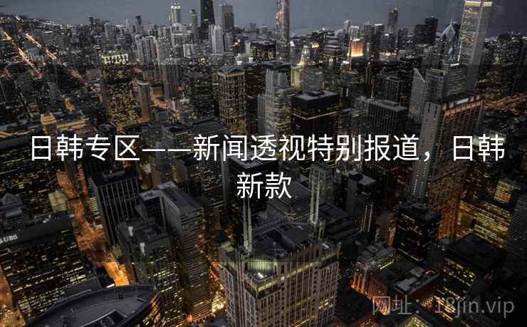日韩专区——新闻透视特别报道，日韩新款