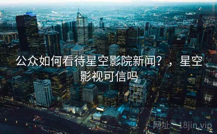 公众如何看待星空影院新闻？，星空影视可信吗