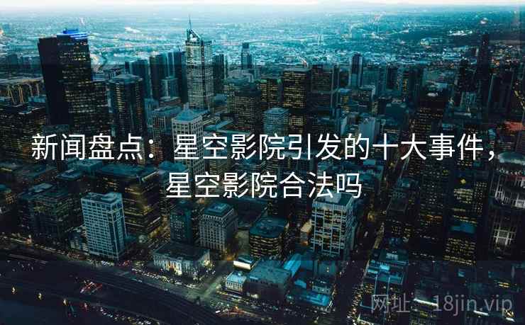 新闻盘点：星空影院引发的十大事件，星空影院合法吗