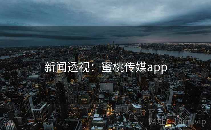新闻透视：蜜桃传媒app