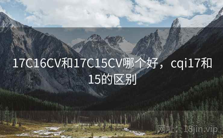 17C16CV和17C15CV哪个好，cqi17和15的区别