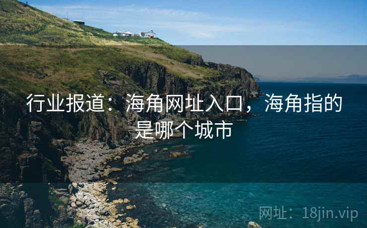 行业报道：海角网址入口，海角指的是哪个城市