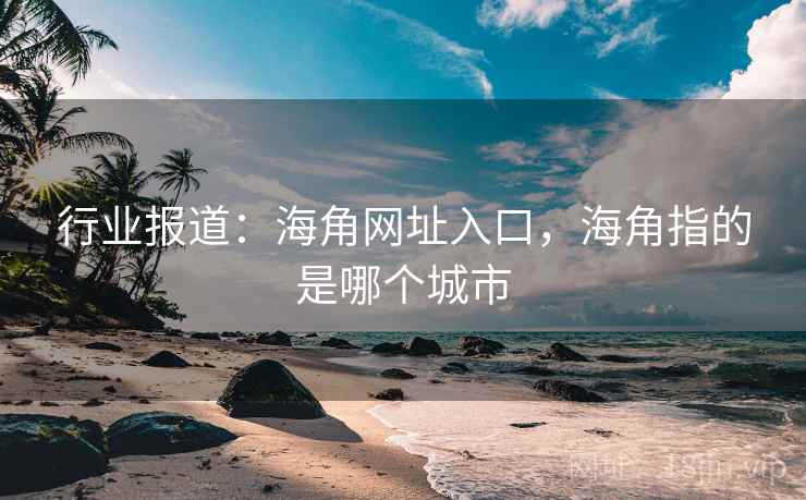 行业报道：海角网址入口，海角指的是哪个城市