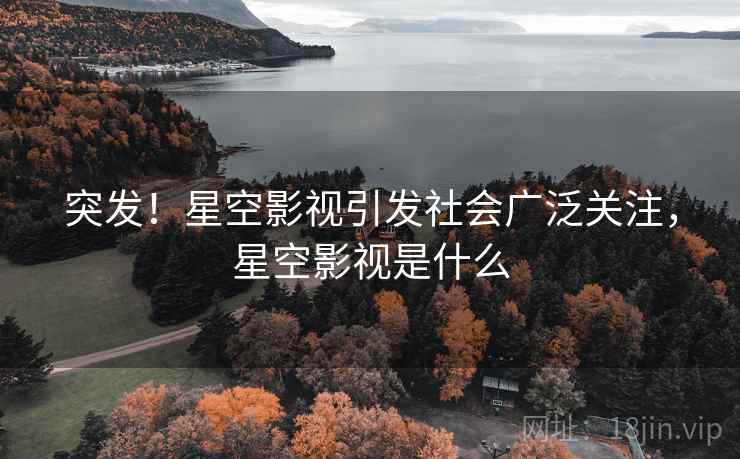 突发！星空影视引发社会广泛关注，星空影视是什么