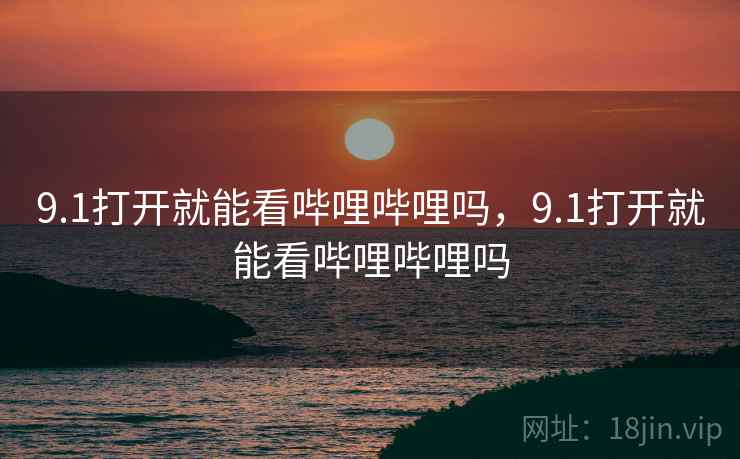 9.1打开就能看哔哩哔哩吗，9.1打开就能看哔哩哔哩吗