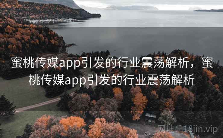 蜜桃传媒app引发的行业震荡解析，蜜桃传媒app引发的行业震荡解析