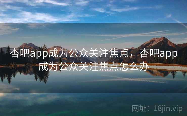 杏吧app成为公众关注焦点，杏吧app成为公众关注焦点怎么办