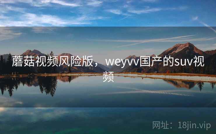 蘑菇视频风险版，weyvv国产的suv视频