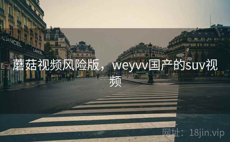 蘑菇视频风险版，weyvv国产的suv视频